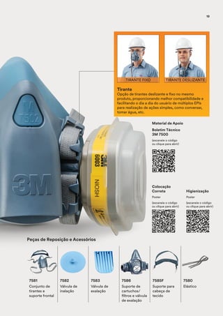 Tirante
Opção de tirantes deslizante e fixo no mesmo
produto, proporcionando melhor compatibilidade e
facilitando o dia a dia do usuário de múltiplos EPIs
para realização de ações simples, como conversar,
tomar água, etc.
TIRANTE DESLIZANTE
7582
Válvula de
inalação
7583
Válvula de
exalação
7586
Suporte de
cartuchos/
filtros e válvula
de exalação
7585F
Suporte para
cabeça de
tecido
7580
Elástico
7581
Conjunto de
tirantes e
suporte frontal
Peças de Reposição e Acessórios
TIRANTE FIXO
Material de Apoio
Boletim Técnico
3M 7500
(escaneie o código
ou clique para abrir)
Colocação
Correta
Poster
(escaneie o código
ou clique para abrir)
Higienização
Poster
(escaneie o código
ou clique para abrir)
19
 