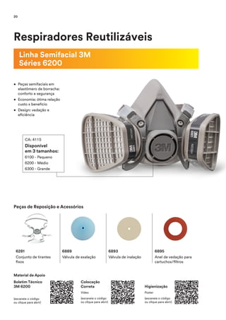 Respiradores Reutilizáveis
Linha Semifacial 3M
Séries 6200
• Peças semifaciais em
elastômero de borracha:
conforto e segurança
• Economia: ótima relação
custo x benefício
• Design: vedação e
eficiência
CA: 4115
Disponível
em 3 tamanhos:
6100 - Pequeno
6200 - Médio
6300 - Grande
6889
Válvula de exalação
6281
Conjunto de tirantes
fixos
Peças de Reposição e Acessórios
6893
Válvula de inalação
6895
Anel de vedação para
cartuchos/filtros
Material de Apoio
Boletim Técnico
3M 6200
(escaneie o código
ou clique para abrir)
Colocação
Correta
Vídeo
(escaneie o código
ou clique para abrir)
Higienização
Poster
(escaneie o código
ou clique para abrir)
20
 