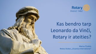 Kas bendro tarp
Leonardo da Vinči,
Rotary ir ateities?
Marius Čiuželis
Rotary klubas „Lituanica International“
 
