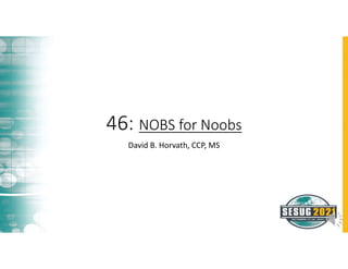 46: NOBS for Noobs
David B. Horvath, CCP, MS
 