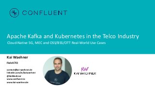 Apache Kafka and Kubernetes in the Telco Industry
Cloud-Native 5G, MEC and OSS/BSS/OTT Real-World Use Cases
Kai Waehner
Field CTO
contact@kai-waehner.de
linkedin.com/in/kaiwaehner
@KaiWaehner
www.confluent.io
www.kai-waehner.de
 