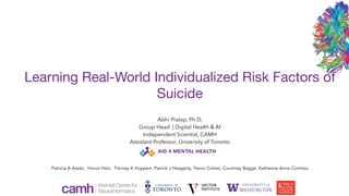 Abhi Pratap, Ph.D.


Group Head | Digital Health & AI


Independent Scientist, CAMH


Assistant Professor, University of Toronto
Learning Real-World Individualized Risk Factors of
Suicide
Patricia A Areán, Honor Hsin, Tierney K Huppert, Patrick J Heagerty, Trevor Cohen, Courtney Bagge, Katherine Anne Comtois
 