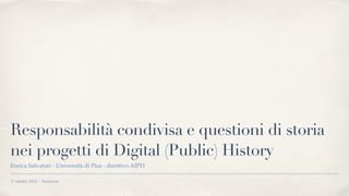 1° ottobre 2021 - Ventotene
Responsabilità condivisa e questioni di storia
nei progetti di Digital (Public) History
Enrica Salvatori - Università di Pisa - direttivo AIPH
 