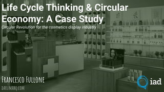 Life Cycle Thinking & Circular
Economy: A Case Study
Circular Revolution for the cosmetics display industry
Francesco Fullone
darumahq.com
 