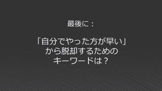 最後に：
「自分でやった方が早い」
から脱却するための
キーワードは？
 