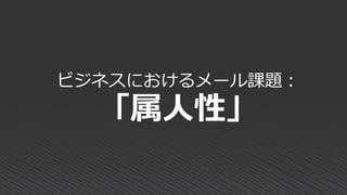 ビジネスにおけるメール課題：
「属人性」
 
