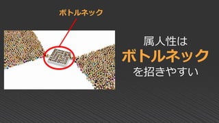 属人性は
ボトルネック
を招きやすい
ボトルネック
 