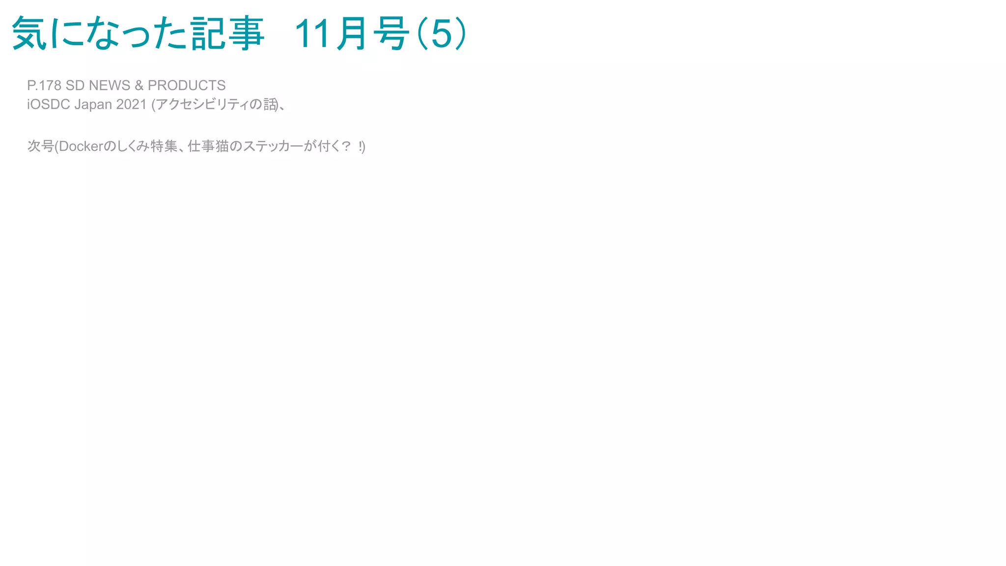 気になった記事　11月号（5）
P.178 SD NEWS & PRODUCTS
iOSDC Japan 2021 (アクセシビリティの話
)、
次号(Dockerのしくみ特集、仕事猫のステッカーが付く？！
)
 