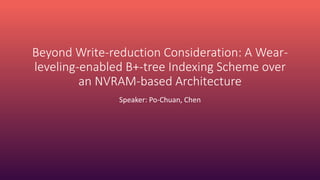 Beyond Write-reduction Consideration: A Wear-
leveling-enabled B+-tree Indexing Scheme over
an NVRAM-based Architecture
Speaker: Po-Chuan, Chen
 