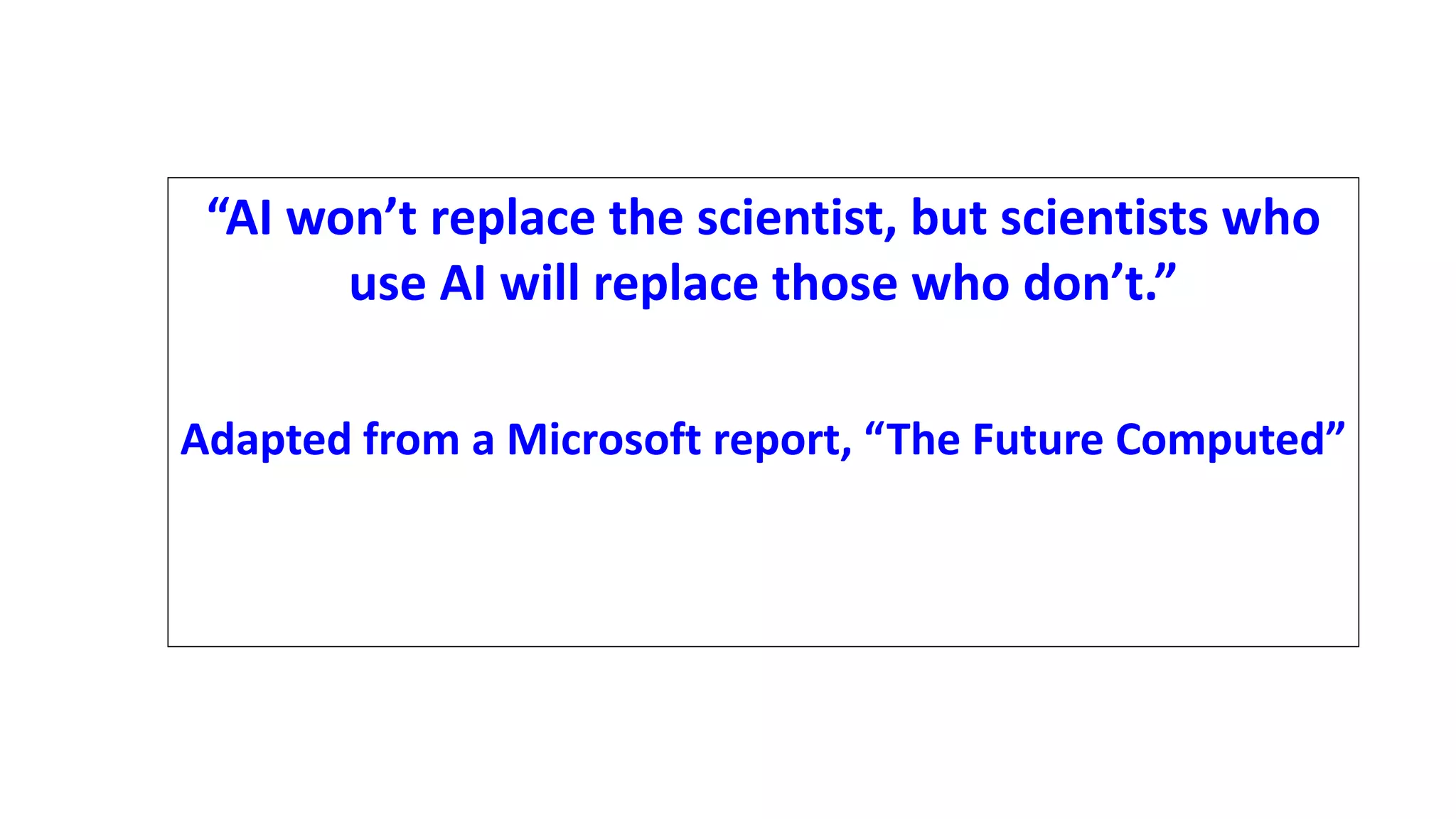 “AI won’t replace the scientist, but scientists who
use AI will replace those who don’t.”
Adapted from a Microsoft report, “The Future Computed”
 