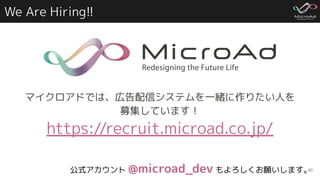 We Are Hiring!!
40
マイクロアドでは、広告配信システムを一緒に作りたい人を
募集しています！
https://recruit.microad.co.jp/
公式アカウント @microad_dev もよろしくお願いします。
 