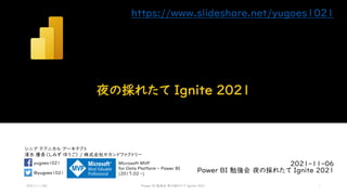 シニア テクニカル アーキテクト
清水 優吾（しみず ゆうご） / 株式会社セカンドファクトリー
@yugoes1021
yugoes1021 Microsoft MVP
for Data Platform - Power BI
(2017.02 -)
夜の採れたて Ignite 2021
2021-11-06
Power BI 勉強会 夜の採れたて Ignite 2021
2021/11/06 Power BI 勉強会 夜の採れたて Ignite 2021 1
https://www.slideshare.net/yugoes1021
 