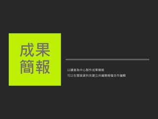 以讀者為中心製作成果簡報
可以在雲端資料夾建立共編簡報檔合作編輯
成果
簡報
 