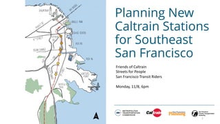 Planning New
Caltrain Stations
for Southeast
San Francisco
Friends of Caltrain
Streets for People
San Francisco Transit Riders
Monday, 11/8, 6pm
1
 