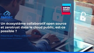 Un écosystème collaboratif open source
et zerotrust dans le cloud public, est-ce
possible ?
Présenté par Thierry LEBLOND
CEO & Co-fondateur SCILLE/PARSEC
 