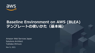 © 2021, Amazon Web Services, Inc. or its Affiliates. All rights reserved.
Amazon Web Services Japan
Solutions Architect
Yukitaka Ohmura
Nov 9, 2021
Baseline Environment on AWS (BLEA)
テンプレートの使いかた（基本編）
 