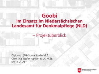Goobi
im Einsatz im Niedersächsischen
Landesamt für Denkmalpflege (NLD)
– Projektüberblick
Dipl.-Ing. (FH) Sonja Stadje M.A.
Christina Teufer-Hansen M.A. M.Sc.
09.11.2021
 