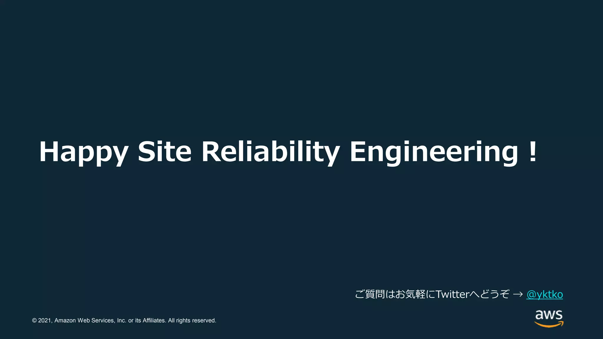 © 2021, Amazon Web Services, Inc. or its Affiliates. All rights reserved.
Happy Site Reliability Engineering !
ご質問はお気軽にTwitterへどうぞ → @yktko
 