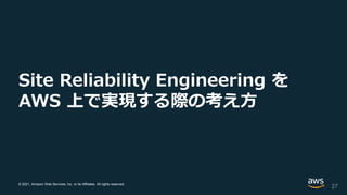 © 2021, Amazon Web Services, Inc. or its Affiliates. All rights reserved.
Site Reliability Engineering を
AWS 上で実現する際の考え方
27
 