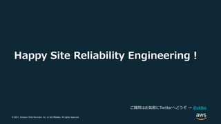 © 2021, Amazon Web Services, Inc. or its Affiliates. All rights reserved.
Happy Site Reliability Engineering !
ご質問はお気軽にTwitterへどうぞ → @yktko
 