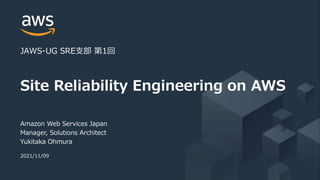 © 2021, Amazon Web Services, Inc. or its Affiliates. All rights reserved.
Amazon Web Services Japan
Manager, Solutions Architect
Yukitaka Ohmura
2021/11/09
Site Reliability Engineering on AWS
JAWS-UG SRE支部 第1回
 