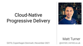 Cloud-Native
Progressive Delivery
Matt Turner
GOTO, Copenhagen Denmark | November 2021 @mt165 | mt165.co.uk
 