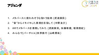 アジェンダ
1. メタバースに使われそうな指トラ技術 (武政実玖)
2. “音”からイキイキした表現を目指して (中野友介)
3. ARでメタバースを表現してみた (武政実玖, 加藤琢磨, 堀部貴紀)
4. みんなで(バーチャル)世界旅行 (山崎勇祐)
 