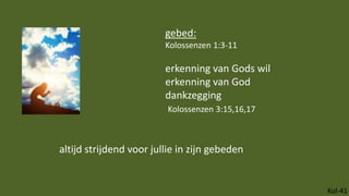 Kol-41
altijd strijdend voor jullie in zijn gebeden
gebed:
Kolossenzen 1:3-11
erkenning van Gods wil
erkenning van God
dankzegging
Kolossenzen 3:15,16,17
 
