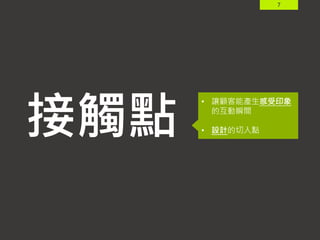 7
接觸點
• 讓顧客能產生感受印象
的互動瞬間
• 設計的切入點
 