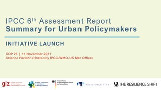IPCC 6th Assessment Report
Summary for Urban Policymakers
INITIATIVE LAUNCH
COP 26 | 11 November 2021
Science Pavilion (Hosted by IPCC-WMO-UK Met Office)
 