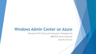 Windows Admin Center on Azure
Microsoft MVP Cloud and Datacenter Management
指崎 則夫 Norio Sashizaki
2021年11月12日
 