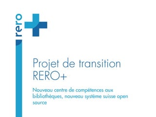 Projet de transition
RERO+
Nouveau centre de compétences aux
bibliothèques, nouveau système suisse open
source
 
