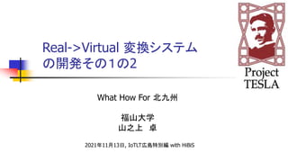 Real->Virtual 変換システム
の開発その１の2
What How For 北九州
福山大学
山之上 卓
2021年11月13日, IoTLT広島特別編 with HiBiS
 