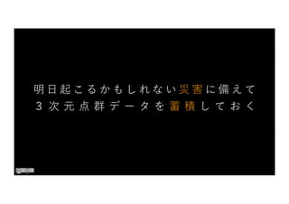 明 ⽇ 起 こ る か も し れ な い 災 害 に 備 え て
３ 次 元 点 群 デ ー タ を 蓄 積 し て お く
 