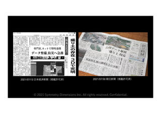 © 2021 Symmetry Dimensions Inc. All rights reserved. Confidential.
2021/07/13 日本経済新聞（掲載許可済） 2021/07/30 朝日新聞（掲載許可済）
 
