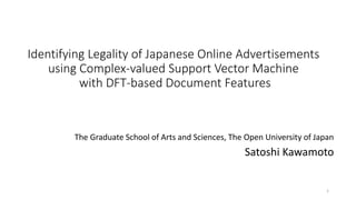 Identifying Legality of Japanese Online Advertisements
using Complex-valued Support Vector Machine
with DFT-based Document Features
The Graduate School of Arts and Sciences, The Open University of Japan
Satoshi Kawamoto
1
 
