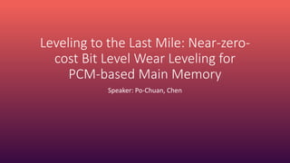 Leveling to the Last Mile: Near-zero-
cost Bit Level Wear Leveling for
PCM-based Main Memory
Speaker: Po-Chuan, Chen
 