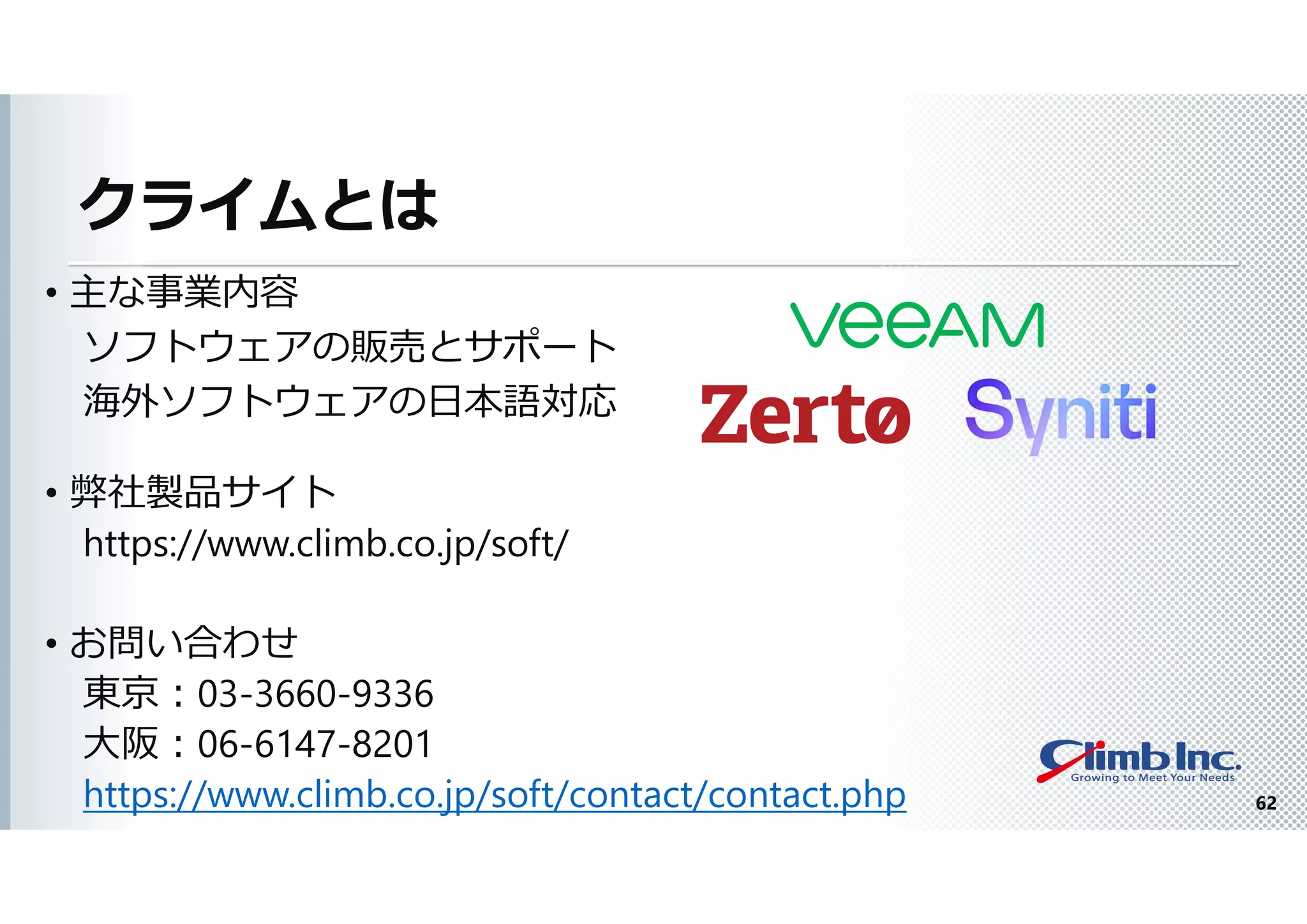 クライムとは
• 弊社製品サイト
https://www.climb.co.jp/soft/
• お問い合わせ
東京：03-3660-9336
大阪：06-6147-8201
https://www.climb.co.jp/soft/contact/contact.php
• 主な事業内容
ソフトウェアの販売とサポート
海外ソフトウェアの日本語対応
62
 