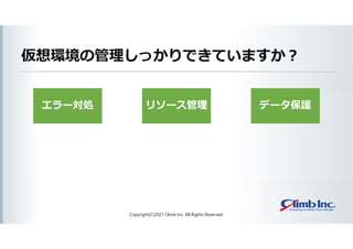 エラー対処
仮想環境の管理しっかりできていますか？
Copyright(C)2021 Climb Inc. All Rights Reserved.
リソース管理 データ保護
 