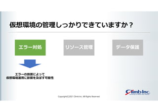 エラー対処
仮想環境の管理しっかりできていますか？
Copyright(C)2021 Climb Inc. All Rights Reserved.
リソース管理 データ保護
エラーの放置によって
仮想環境運用に影響を及ぼす可能性
 