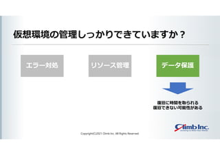 エラー対処
仮想環境の管理しっかりできていますか？
Copyright(C)2021 Climb Inc. All Rights Reserved.
リソース管理 データ保護
復旧に時間を取られる
復旧できない可能性がある
 