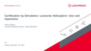 HELICO PTERS DIVISIO N
Certification by Simulation: Leonardo Helicopters’ view and
experience
Colonia, November 18th, 2021
Andrea Ragazzi
Leonardo Helicopters Division, Flight Mechanics
 