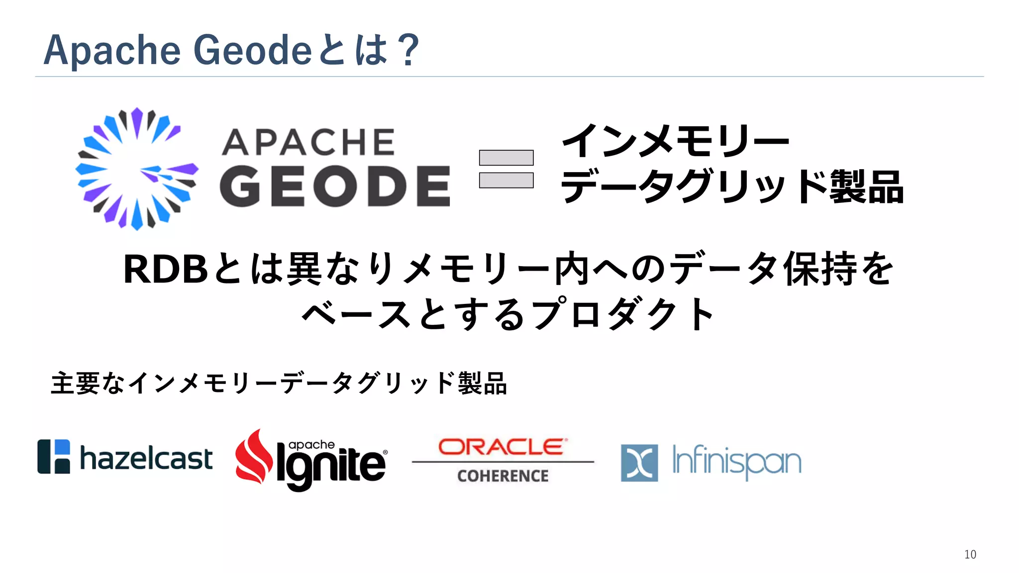 Apache Geodeとは？
10
インメモリー
データグリッド製品
RDBとは異なりメモリー内へのデータ保持を
ベースとするプロダクト
主要なインメモリーデータグリッド製品
 