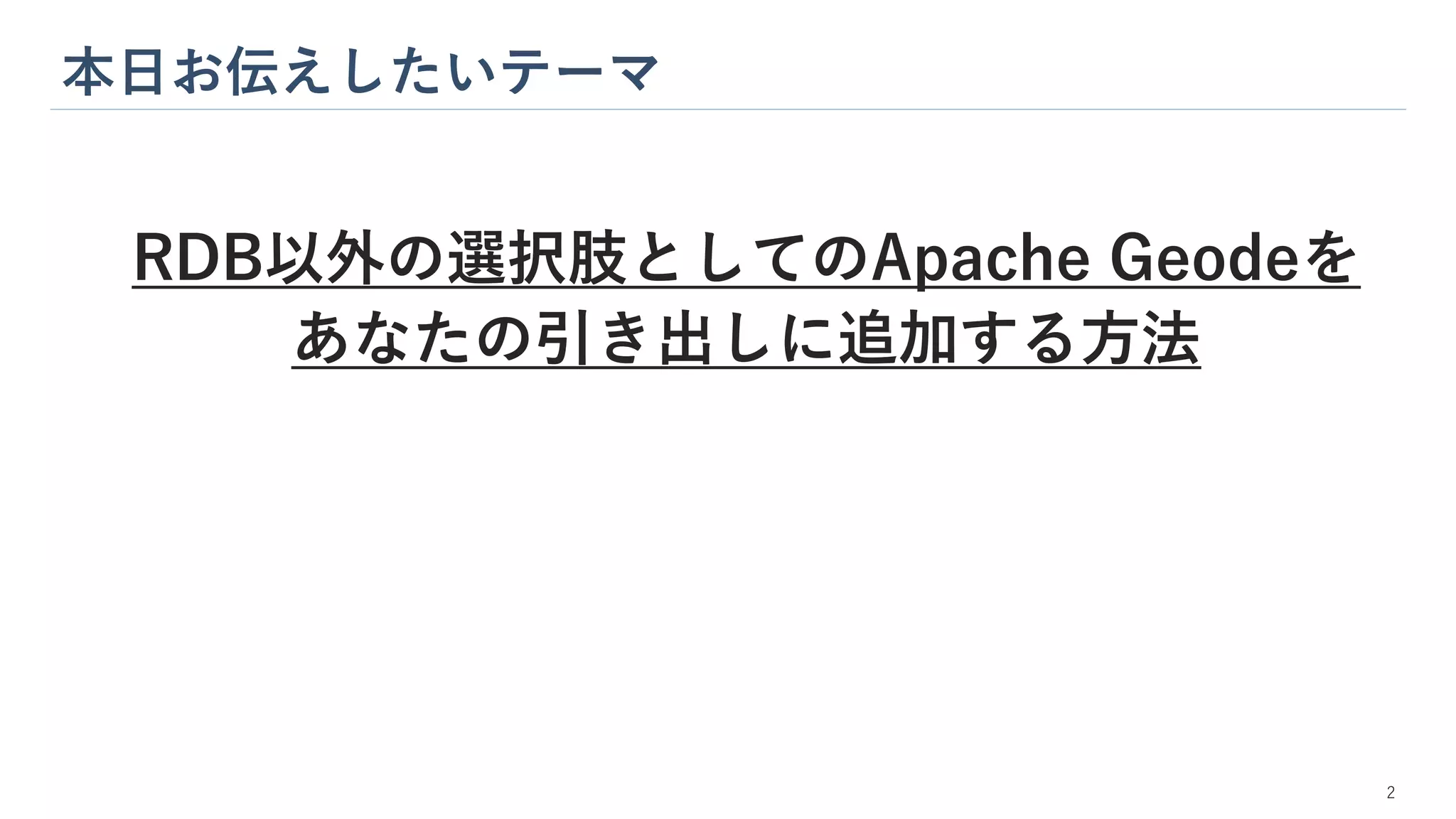 本日お伝えしたいテーマ
2
RDB以外の選択肢としてのApache Geodeを
あなたの引き出しに追加する方法
 
