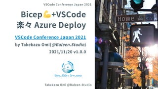 Bicep +VSCode
楽々AzureDeploy
VSCodeConferenceJapan2021
byTakekazuOmi(@Baleen.Studio)
2021/11/20 v1.0.0
VSCode Conference Japan 2021
Takekazu Omi @Baleen.Studio 1
 