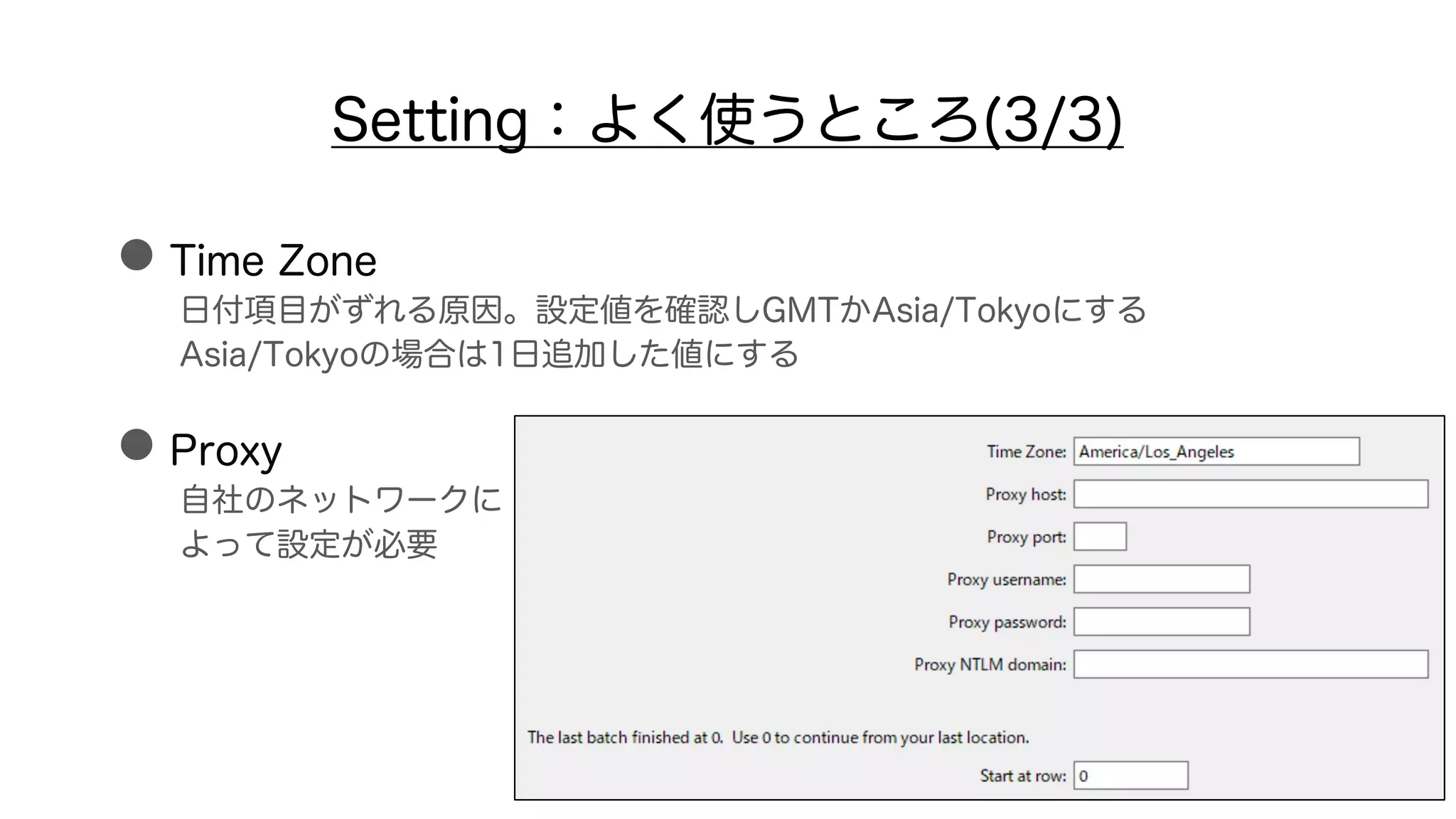 Setting：よく使うところ(3/3)
●Time Zone
日付項目がずれる原因。設定値を確認しGMTかAsia/Tokyoにする
Asia/Tokyoの場合は1日追加した値にする
●Proxy
自社のネットワークに
よって設定が必要
 