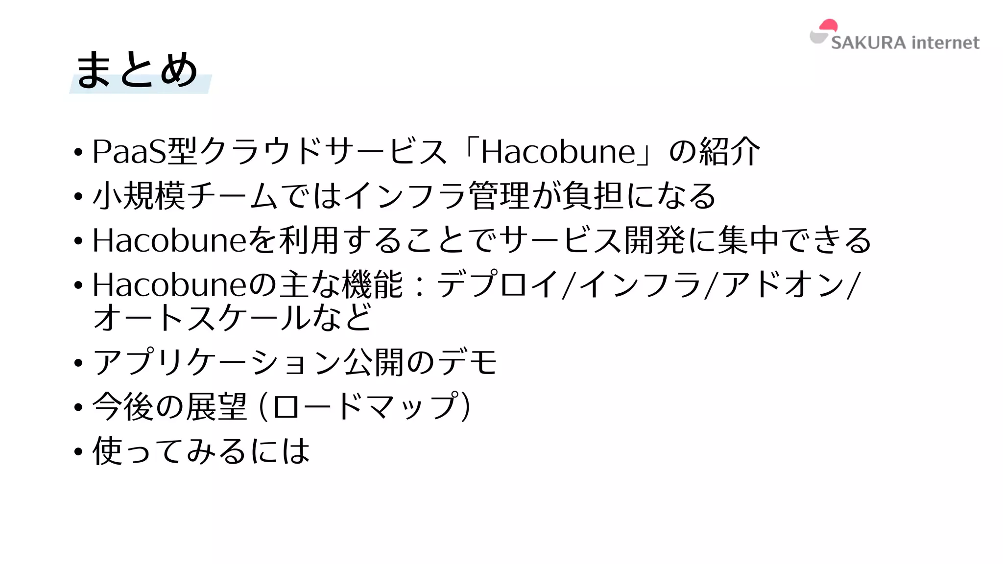 • PaaS型クラウドサービス「Hacobune」の紹介
• ⼩規模チームではインフラ管理が負担になる
• Hacobuneを利⽤することでサービス開発に集中できる
• Hacobuneの主な機能：デプロイ/インフラ/アドオン/
オートスケールなど
• アプリケーション公開のデモ
• 今後の展望 (ロードマップ)
• 使ってみるには
まとめ
 