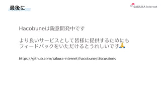 最後に
Hacobuneは鋭意開発中です
より良いサービスとして皆様に提供するためにも
フィードバックをいただけるとうれしいです🙏
https://github.com/sakura-internet/hacobune/discussions
 