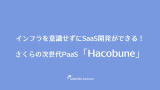 インフラを意識せずにSaaS開発ができる！
さくらの次世代PaaS「Hacobune」
 