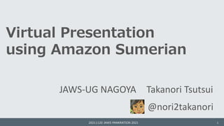 Virtual Presentation
using Amazon Sumerian
JAWS-UG NAGOYA Takanori Tsutsui
20211120 JAWS PANKRATION 2021 1
@nori2takanori
 